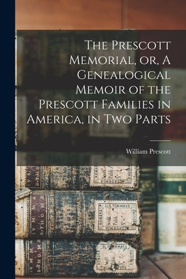 The Prescott Memorial, or, A Genealogical Memoir of the Prescott Families in America, in two Parts by Prescott, William