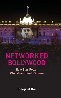 Networked Bollywood: How Star Power Globalized Hindi Cinema by Rai, Swapnil