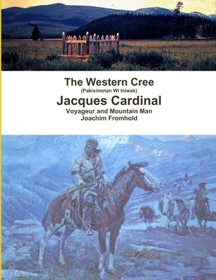 The Western Cree (Pakisimotan Wi Iniwak) - Jacques Cardinal: Voyageur and Mountain Man by Fromhold, Joachim
