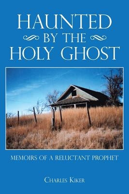 Haunted by the Holy Ghost: Memoirs of a Reluctant Prophet by Kiker, Charles