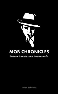 Mob Chronicles: 200 anecdotes about the American mafia by Schwartz, Anton