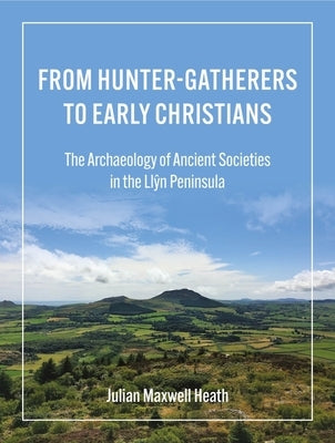 From Hunter-Gatherers to Early Christians: The Archaeology of Ancient Societies in the Llŷn Peninsula by Heath, Julian Maxwell