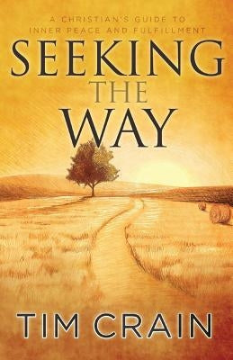 Seeking the Way: A Christian's Guide to Inner Peace and Fulfillment by Crain, Tim