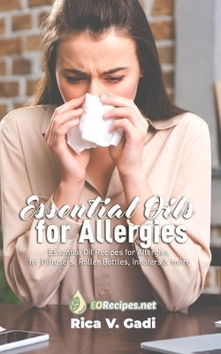 Essential Oils for Allergies: Essential Oil Recipes for Allergies for Diffusers, Roller Bottles, Inhalers & more by Gadi, Rica V.
