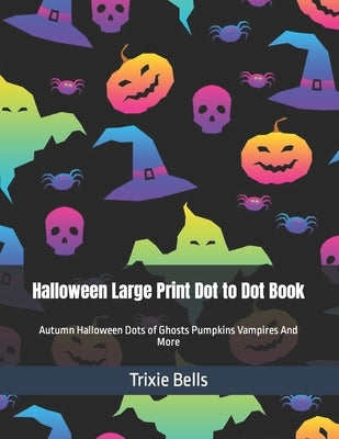 Halloween Large Print Dot to Dot Book: Autumn Halloween Dots of Ghosts Pumpkins Vampires And More by Bells, Trixie
