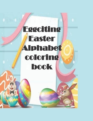 Eggciting Easter Alphabet Coloring Book: A-Z Easter alphabet coloring pages for kids with Easy Fun Bunny Coloring Pages and Eggs, Good for Children Gi by Publisher, John