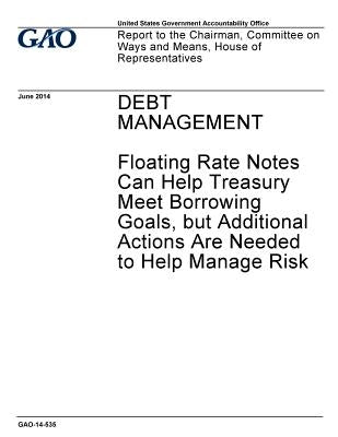 Debt management - floating rate notes can help Treasury meet borrowing goals, but additional actions are needed to help manage risk: report to the Cha by Office, U. S. Government Accountability