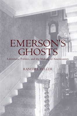 Emerson's Ghosts: Literature, Politics, and the Making of Americanists by Fuller, Randall