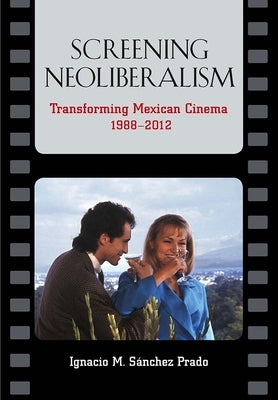 Screening Neoliberalism: Transforming Mexican Cinema, 1988-2012 by Sánchez Prado, Ignacio M.