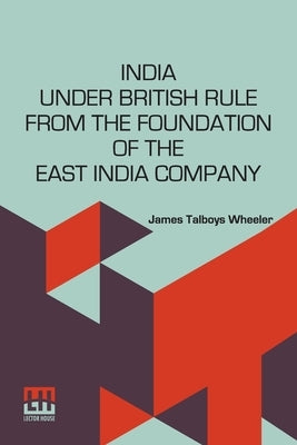 India Under British Rule From The Foundation Of The East India Company by Wheeler, James Talboys