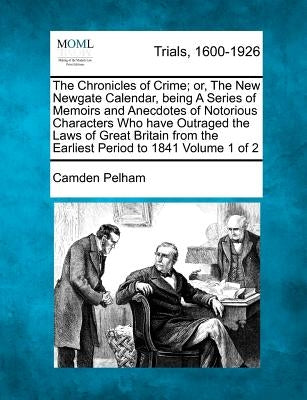 The Chronicles of Crime; or, The New Newgate Calendar, being A Series of Memoirs and Anecdotes of Notorious Characters Who have Outraged the Laws of G by Pelham, Camden