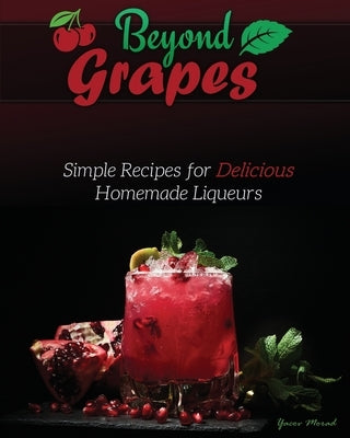 Beyond Grapes: Simple Recipes for Delicious Homemade Liqueurs by Morad, Yacov