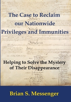 The Case to Reclaim our Nationwide Privileges and Immunities: Helping to Solve the Mystery of Their Disappearance by Messenger, Brian S.