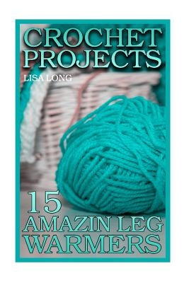 Crochet Projects: 15 Amazing Leg Warmers: (Crochet Patterns, Crochet Stitches) by Long, Lisa