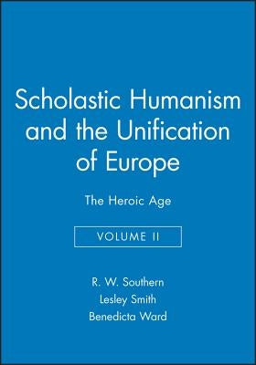 Scholastic Humanism and the Unification of Europe, Volume II: The Heroic Age by Southern, R. W.