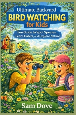 Ultimate Backyard Bird Watching for Kids: Fun Guide to Spot Species, Learn Habits, and Explore Nature by Dove, Sam