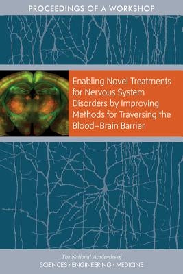 Enabling Novel Treatments for Nervous System Disorders by Improving Methods for Traversing the Blood-Brain Barrier: Proceedings of a Workshop by National Academies of Sciences Engineeri