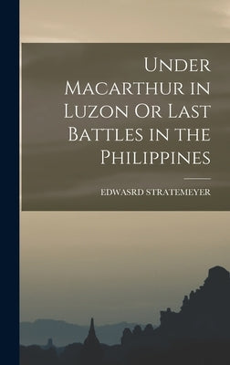 Under Macarthur in Luzon Or Last Battles in the Philippines by Stratemeyer, Edwasrd