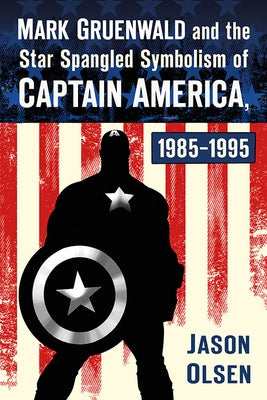 Mark Gruenwald and the Star Spangled Symbolism of Captain America, 1985-1995 by Olsen, Jason