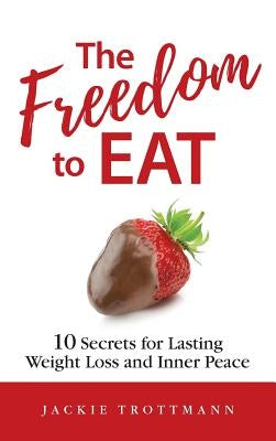 The Freedom to EAT: 10 Secrets for Lasting Weight Loss and Inner Peace by Trottmann, Jackie