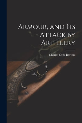 Armour, and its Attack by Artillery by Browne, Charles Orde