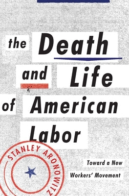 The Death and Life of American Labor: Toward a New Worker's Movement by Aronowitz, Stanley