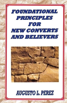 Foundational Principles for New Converts and Believers by Perez, Augusto L.
