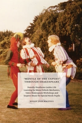 'Mantle of the Expert' Through Shakespeare: Dorothy Heathcote Guides Life Learning for Motor Vehicle Mechanics, Takes Shakespeare Workshops and Inspir by MacPhee, Wendy
