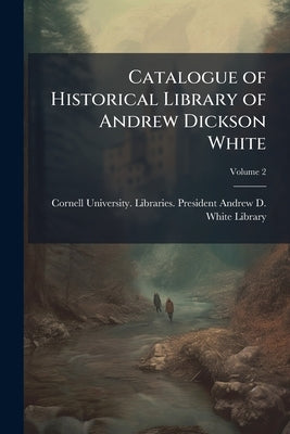 Catalogue of Historical Library of Andrew Dickson White; Volume 2 by Cornell University Libraries President