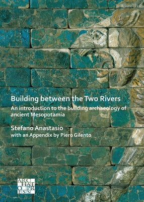 Building Between the Two Rivers: An Introduction to the Building Archaeology of Ancient Mesopotamia by Anastasio, Stefano