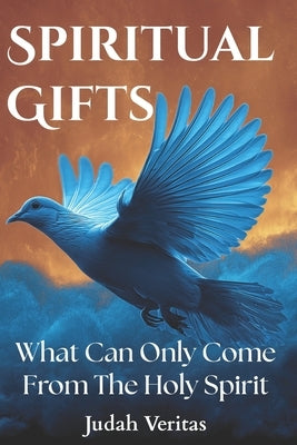 Spiritual Gifts: What Can Only Come From The Holy Spirit by Veritas, Judah
