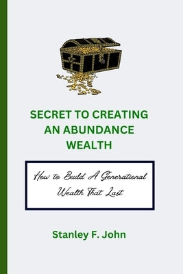 Secret to Creating Abundance Wealth: How to Build A Generational Wealth That Last by F. John, Stanley