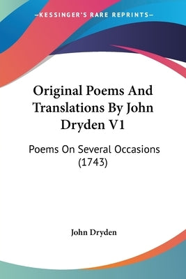 Original Poems And Translations By John Dryden V1: Poems On Several Occasions (1743) by Dryden, John