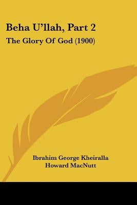 Beha U'llah, Part 2: The Glory Of God (1900) by Kheiralla, Ibrahim George