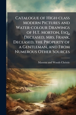 Catalogue of High-class Modern Pictures and Water-colour Drawings of H.T. Morton, Esq., Deceased, Mrs. Frank, Deceased, the Property of a Gentleman, a by Christie, Manson and Woods