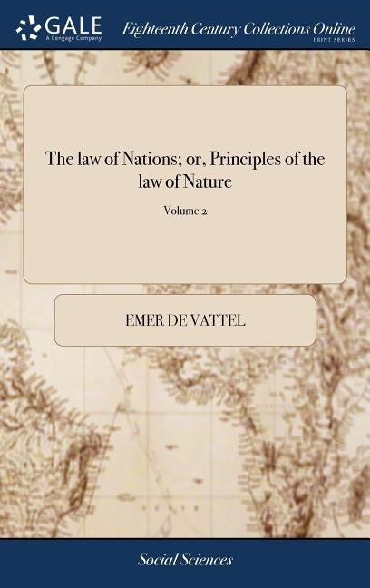 The law of Nations; or, Principles of the law of Nature: Applied to the Conduct and Affairs of Nations and Sovereigns. By M. de Vattel. ... Translated by Vattel, Emer De