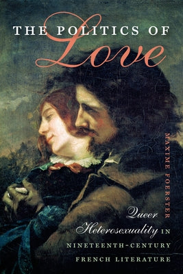 The Politics of Love: Queer Heterosexuality in Nineteenth-Century French Literature by Foerster, Maxime