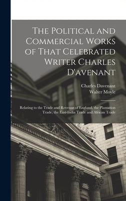 The Political and Commercial Works of That Celebrated Writer Charles D'avenant: Relating to the Trade and Revenue of England, the Plantation Trade, th by Davenant, Charles