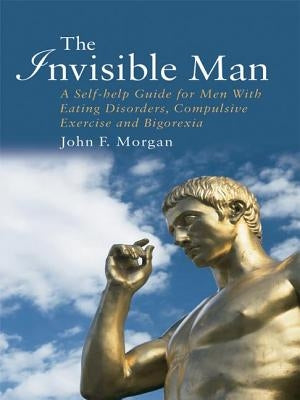 The Invisible Man: A Self-help Guide for Men With Eating Disorders, Compulsive Exercise and Bigorexia by Morgan, John F.