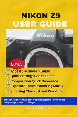 Nikon Z9 User Guide: Enhance Your Shooting Skills by Mastering Essential Functions and Conquering Common Challenges by Lopez, Briar A.