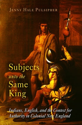 Subjects Unto the Same King: Indians, English, and the Contest for Authority in Colonial New England by Pulsipher, Jenny Hale
