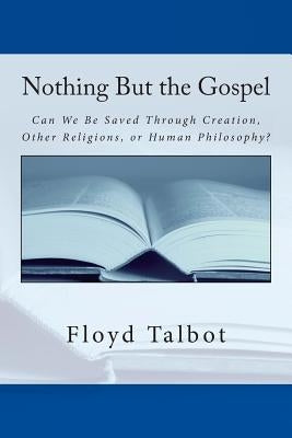 Nothing But the Gospel: Can We Be Saved Through Creation, Other Religions, or Human Philosophy? by Talbot, Floyd