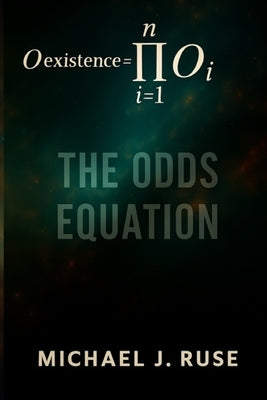 The Odds Equation: Why Your Existence Defies the Odds-And What That Means for Life After Death by Ruse, Michael J.