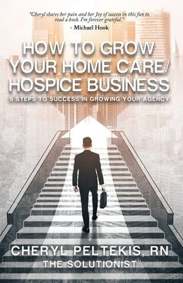 How to Grow Your Home Care/Hospice Business: 5 Steps to Success in Growing Your Agency by Peltekis, Cheryl