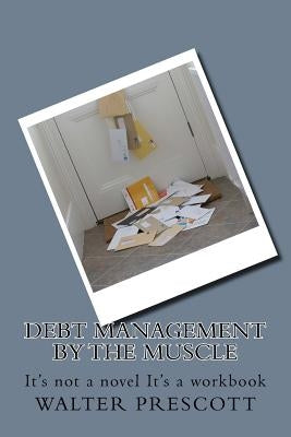 Debt Management by The Muscle: It's not a novel It's a workbook by Prescott, Walter H.