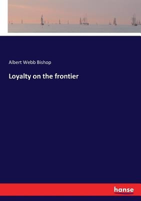 Loyalty on the frontier by Bishop, Albert Webb