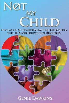 Not My Child: Navigating Your Childs Learning Difficulties with Iep's and Educational Resources by Dawkins, Genie