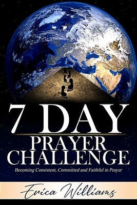 7 Day Prayer Challenge: Becoming Consistent, Committed and Faithful in Prayer by Williams, Erica L.