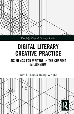 Digital Literary Creative Practice: Six Memos for Writers in the Current Millennium by Wright, David Thomas Henry