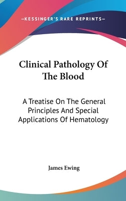 Clinical Pathology Of The Blood: A Treatise On The General Principles And Special Applications Of Hematology by Ewing, James